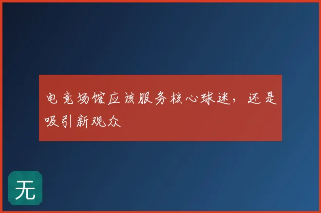 电竞场馆应该服务核心球迷，还是吸引新观众