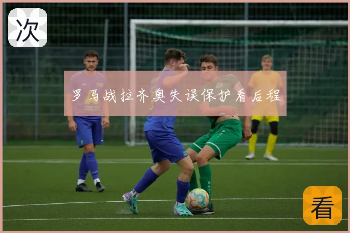 罗马战拉齐奥失误保护看后程