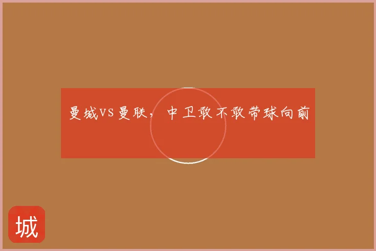 曼城vs曼联，中卫敢不敢带球向前